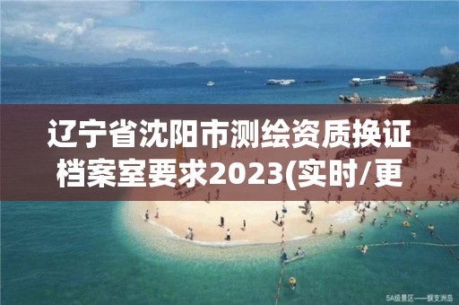 遼寧省沈陽市測(cè)繪資質(zhì)換證檔案室要求2023(實(shí)時(shí)/更新中)