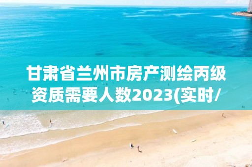 甘肅省蘭州市房產(chǎn)測(cè)繪丙級(jí)資質(zhì)需要人數(shù)2023(實(shí)時(shí)/更新中)