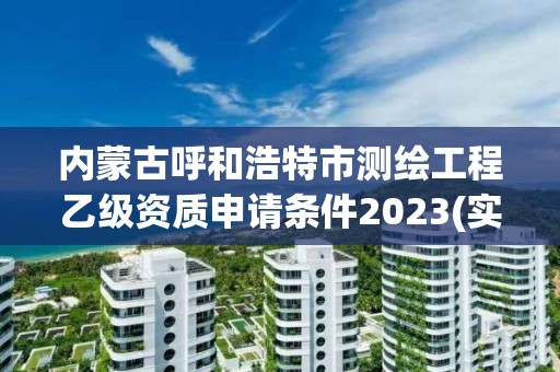 內蒙古呼和浩特市測繪工程乙級資質申請條件2023(實時/更新中)