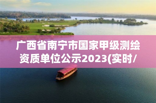 廣西省南寧市國家甲級測繪資質單位公示2023(實時/更新中)