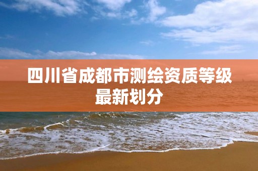 四川省成都市測繪資質等級最新劃分