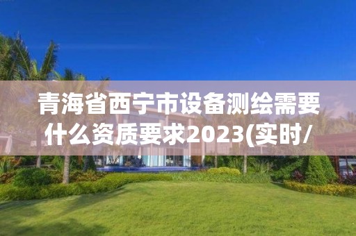 青海省西寧市設備測繪需要什么資質要求2023(實時/更新中)