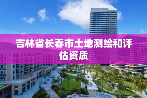 吉林省長春市土地測繪和評估資質