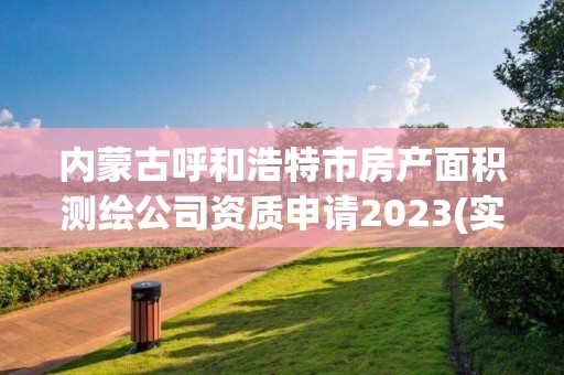 內蒙古呼和浩特市房產面積測繪公司資質申請2023(實時/更新中)