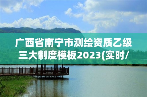 廣西省南寧市測繪資質乙級三大制度模板2023(實時/更新中)