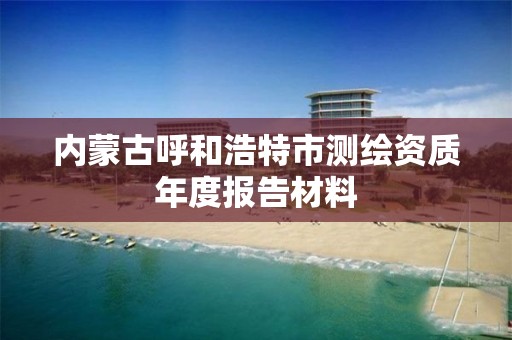 內蒙古呼和浩特市測繪資質年度報告材料