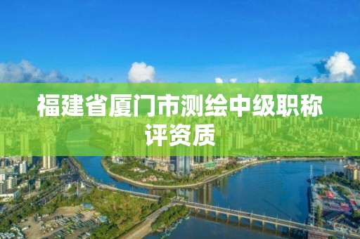 福建省廈門市測繪中級職稱評資質