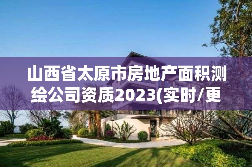 山西省太原市房地產(chǎn)面積測(cè)繪公司資質(zhì)2023(實(shí)時(shí)/更新中)