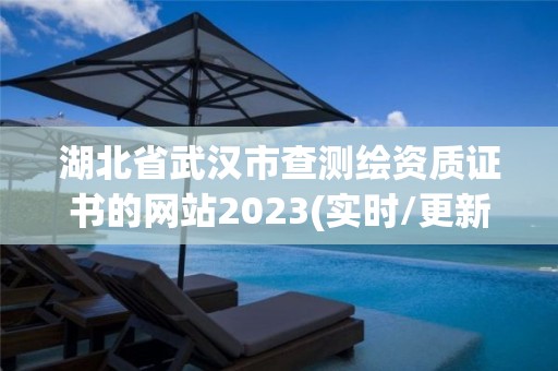 湖北省武漢市查測繪資質證書的網站2023(實時/更新中)