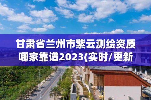 甘肅省蘭州市紫云測繪資質哪家靠譜2023(實時/更新中)