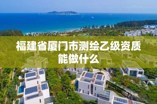 福建省廈門市測繪乙級資質(zhì)能做什么