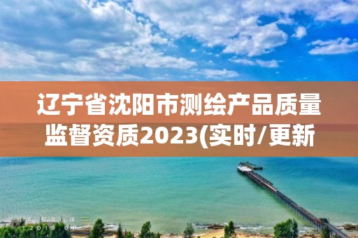 遼寧省沈陽市測繪產品質量監督資質2023(實時/更新中)