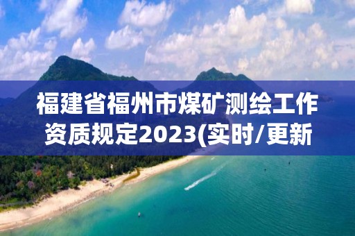 福建省福州市煤礦測繪工作資質規定2023(實時/更新中)