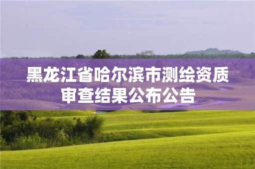 黑龍江省哈爾濱市測繪資質審查結果公布公告