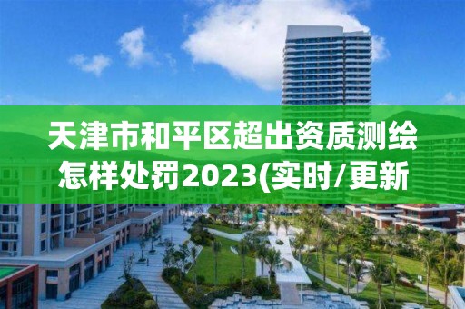 天津市和平區(qū)超出資質(zhì)測繪怎樣處罰2023(實時/更新中)