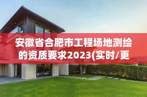 安徽省合肥市工程場地測繪的資質(zhì)要求2023(實時/更新中)