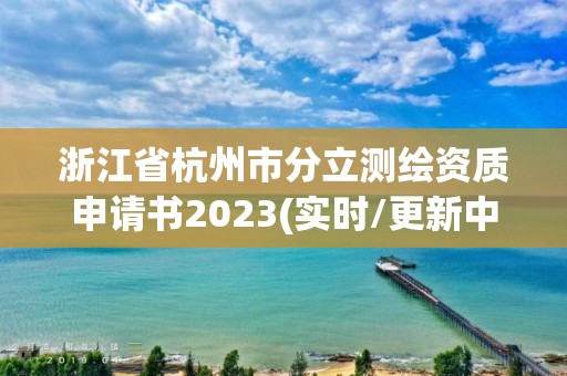 浙江省杭州市分立測繪資質申請書2023(實時/更新中)