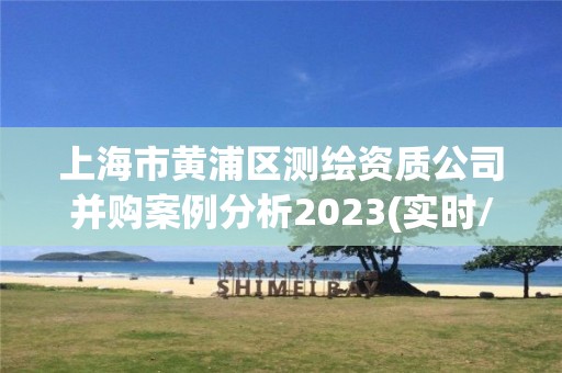 上海市黃浦區測繪資質公司并購案例分析2023(實時/更新中)