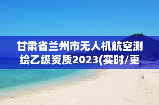 甘肅省蘭州市無人機航空測繪乙級資質2023(實時/更新中)