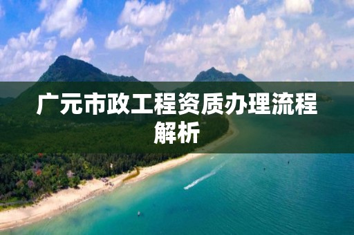 廣元市政工程資質(zhì)辦理流程解析