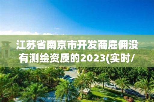 江蘇省南京市開發商雇傭沒有測繪資質的2023(實時/更新中)