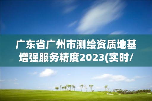 廣東省廣州市測繪資質地基增強服務精度2023(實時/更新中)