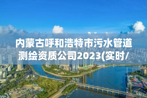 內(nèi)蒙古呼和浩特市污水管道測繪資質(zhì)公司2023(實時/更新中)