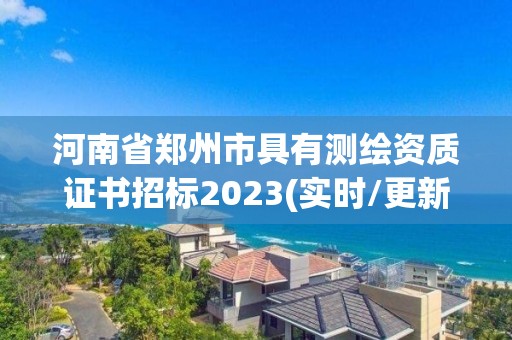 河南省鄭州市具有測繪資質證書招標2023(實時/更新中)