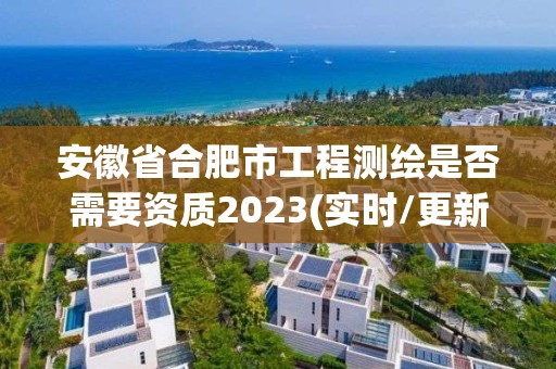 安徽省合肥市工程測(cè)繪是否需要資質(zhì)2023(實(shí)時(shí)/更新中)