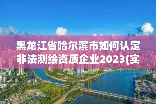 黑龍江省哈爾濱市如何認定非法測繪資質企業2023(實時/更新中)