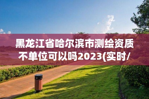 黑龍江省哈爾濱市測繪資質不單位可以嗎2023(實時/更新中)