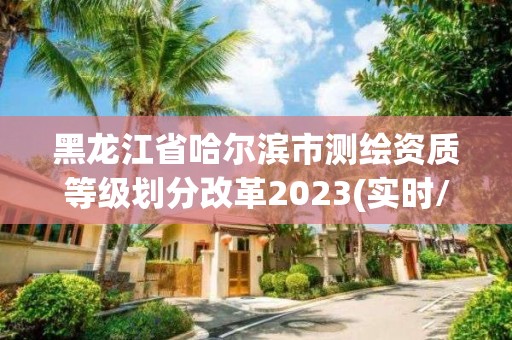 黑龍江省哈爾濱市測繪資質(zhì)等級劃分改革2023(實(shí)時/更新中)