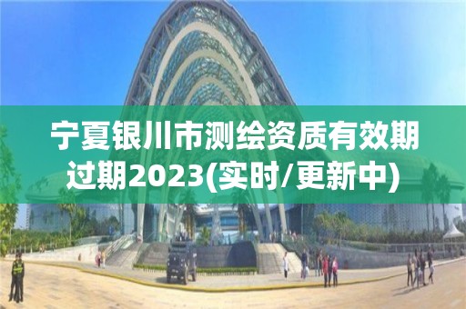 寧夏銀川市測繪資質有效期過期2023(實時/更新中)