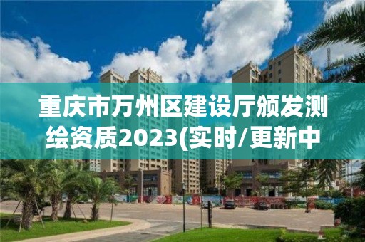 重慶市萬州區建設廳頒發測繪資質2023(實時/更新中)