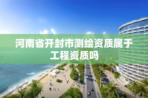 河南省開封市測繪資質屬于工程資質嗎