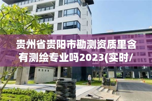 貴州省貴陽市勘測資質里含有測繪專業(yè)嗎2023(實時/更新中)