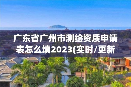 廣東省廣州市測繪資質申請表怎么填2023(實時/更新中)