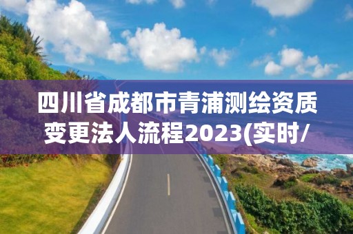 四川省成都市青浦測繪資質變更法人流程2023(實時/更新中)