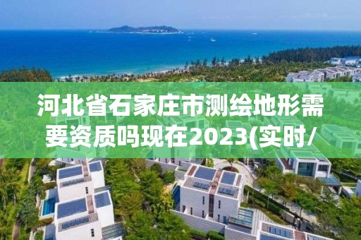 河北省石家莊市測繪地形需要資質嗎現在2023(實時/更新中)