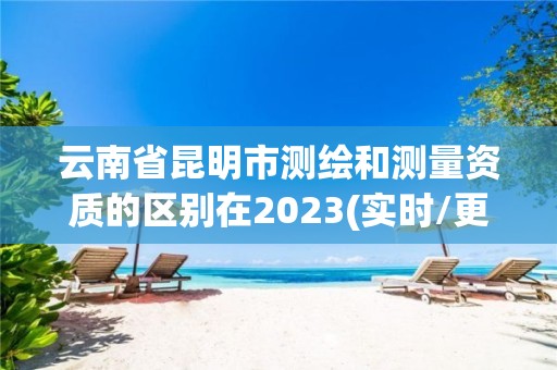 云南省昆明市測繪和測量資質的區別在2023(實時/更新中)