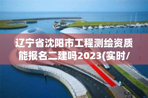 遼寧省沈陽市工程測繪資質能報名二建嗎2023(實時/更新中)