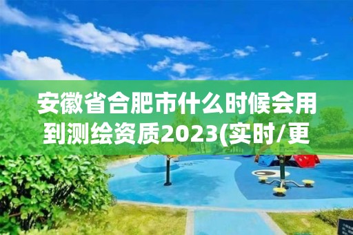 安徽省合肥市什么時候會用到測繪資質2023(實時/更新中)