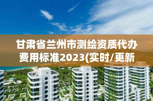 甘肅省蘭州市測繪資質代辦費用標準2023(實時/更新中)