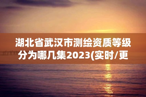 湖北省武漢市測繪資質等級分為哪幾集2023(實時/更新中)