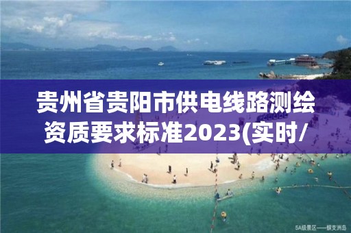 貴州省貴陽市供電線路測繪資質要求標準2023(實時/更新中)