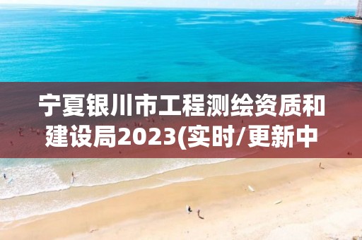 寧夏銀川市工程測繪資質和建設局2023(實時/更新中)