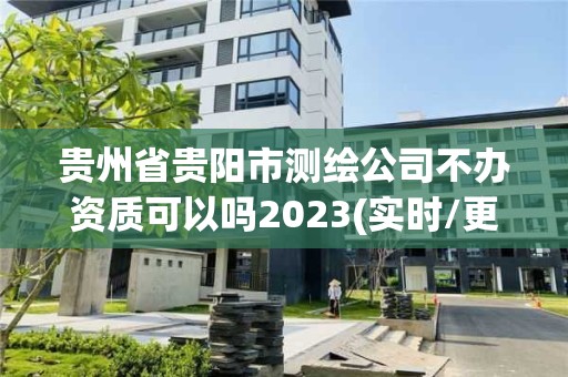 貴州省貴陽市測繪公司不辦資質可以嗎2023(實時/更新中)