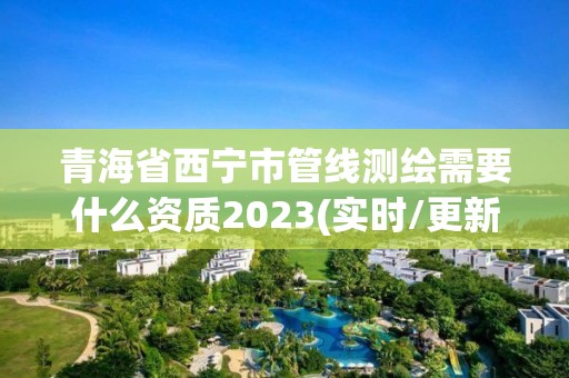 青海省西寧市管線測繪需要什么資質2023(實時/更新中)