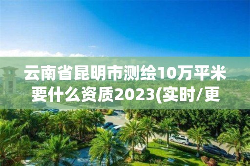 云南省昆明市測繪10萬平米要什么資質2023(實時/更新中)