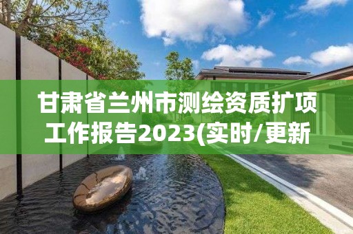 甘肅省蘭州市測繪資質擴項工作報告2023(實時/更新中)